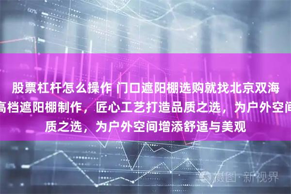 股票杠杆怎么操作 门口遮阳棚选购就找北京双海天瑞商贸，专注高档遮阳棚制作，匠心工艺打造品质之选，为户外空间增添舒适与美观