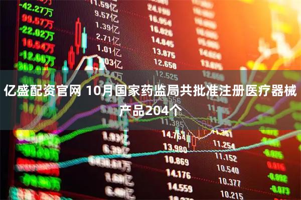 亿盛配资官网 10月国家药监局共批准注册医疗器械产品204个
