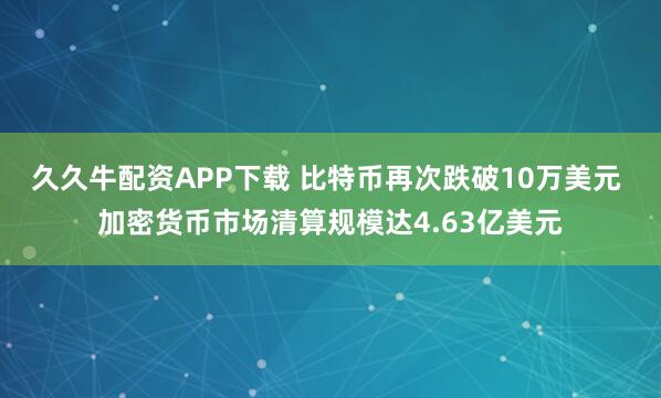 久久牛配资APP下载 比特币再次跌破10万美元 加密货币市场清算规模达4.63亿美元