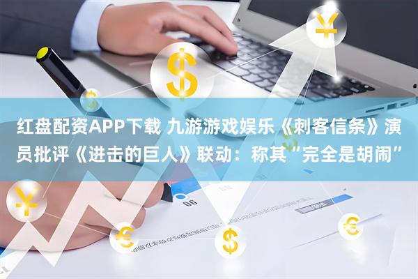 红盘配资APP下载 九游游戏娱乐《刺客信条》演员批评《进击的巨人》联动：称其“完全是胡闹”