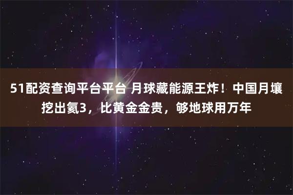 51配资查询平台平台 月球藏能源王炸！中国月壤挖出氦3，比黄金金贵，够地球用万年