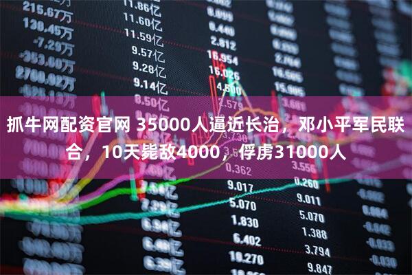 抓牛网配资官网 35000人逼近长治，邓小平军民联合，10天毙敌4000，俘虏31000人