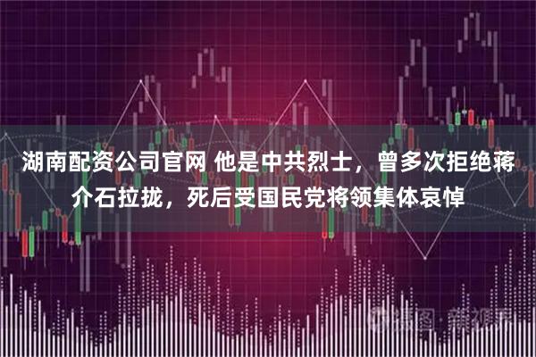 湖南配资公司官网 他是中共烈士，曾多次拒绝蒋介石拉拢，死后受国民党将领集体哀悼