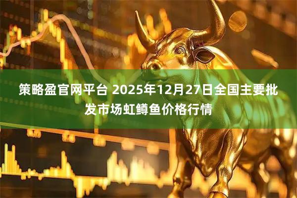 策略盈官网平台 2025年12月27日全国主要批发市场虹鳟鱼价格行情