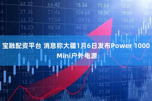 宝融配资平台 消息称大疆1月6日发布Power 1000 Mini户外电源