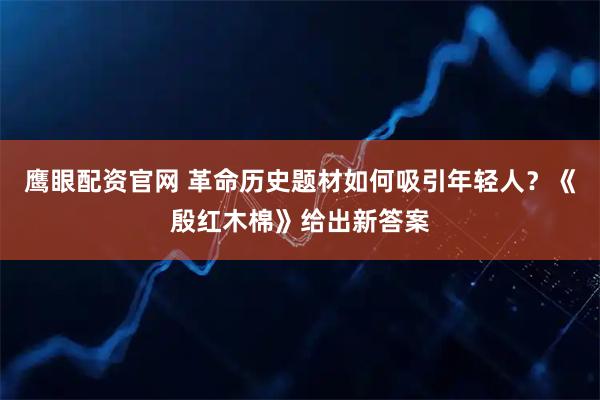 鹰眼配资官网 革命历史题材如何吸引年轻人？《殷红木棉》给出新答案