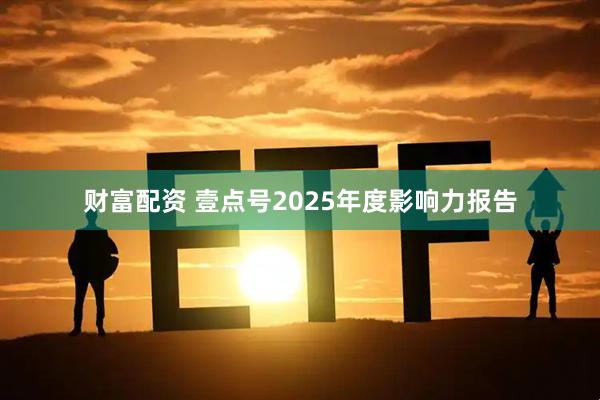 财富配资 壹点号2025年度影响力报告