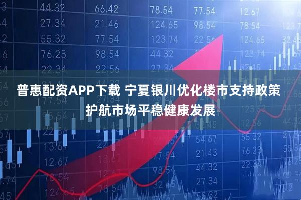 普惠配资APP下载 宁夏银川优化楼市支持政策 护航市场平稳健康发展