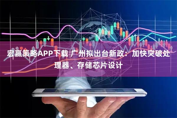宏赢策略APP下载 广州拟出台新政：加快突破处理器、存储芯片设计
