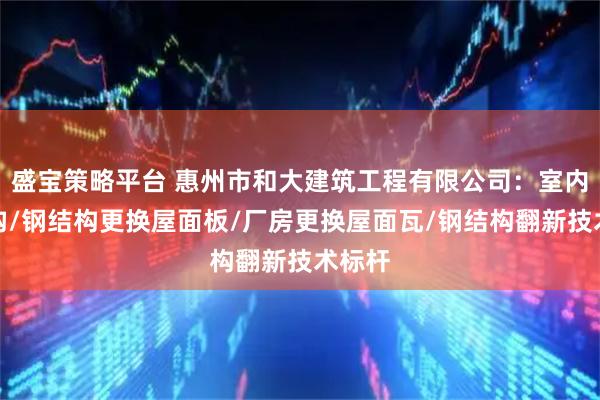 盛宝策略平台 惠州市和大建筑工程有限公司：室内钢结构/钢结构更换屋面板/厂房更换屋面瓦/钢结构翻新技术标杆