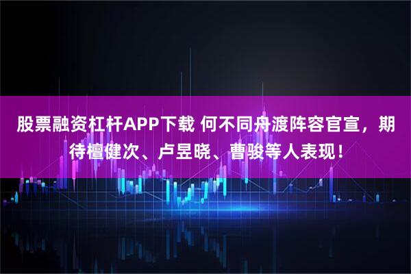 股票融资杠杆APP下载 何不同舟渡阵容官宣，期待檀健次、卢昱晓、曹骏等人表现！