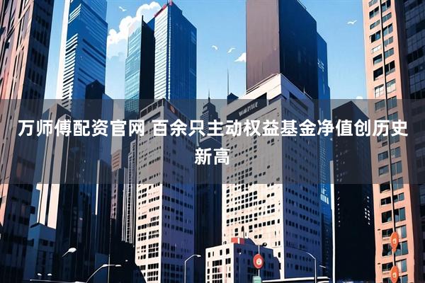 万师傅配资官网 百余只主动权益基金净值创历史新高