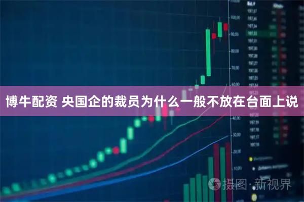 博牛配资 央国企的裁员为什么一般不放在台面上说