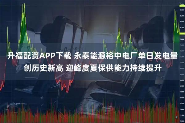 升福配资APP下载 永泰能源裕中电厂单日发电量创历史新高 迎峰度夏保供能力持续提升