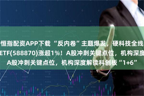 恒指配资APP下载 “反内卷”主题爆发，硬科技全线反弹！科创50指数ETF(588870)涨超1%！A股冲刺关键点位，机构深度解读科创板“1+6”