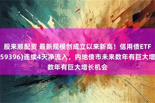 股来顺配资 最新规模创成立以来新高！信用债ETF博时(159396)连续4天净流入，内地债市未来数年有巨大增长机会