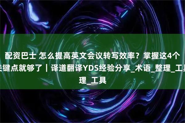 配资巴士 怎么提高英文会议转写效率？掌握这4个关键点就够了｜译道翻译YDS经验分享_术语_整理_工具