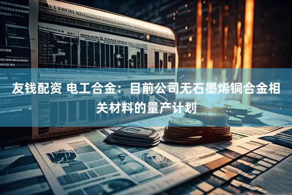 友钱配资 电工合金：目前公司无石墨烯铜合金相关材料的量产计划