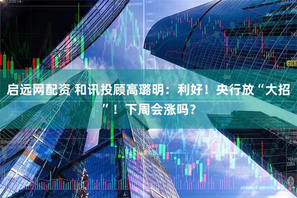 启远网配资 和讯投顾高璐明：利好！央行放“大招”！下周会涨吗？