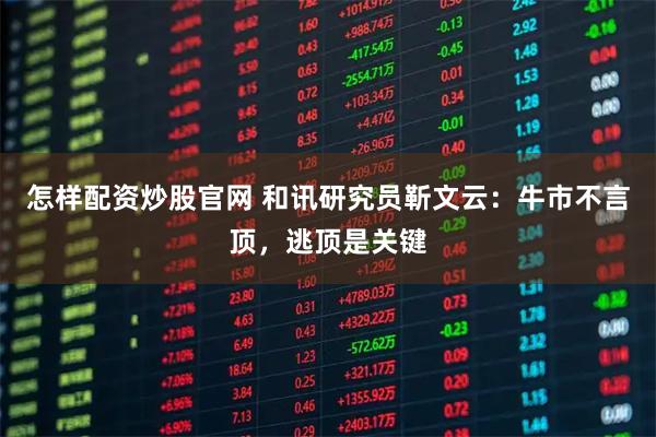 怎样配资炒股官网 和讯研究员靳文云：牛市不言顶，逃顶是关键