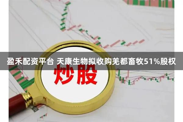 盈禾配资平台 天康生物拟收购羌都畜牧51%股权