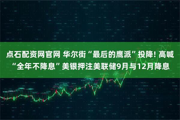 点石配资网官网 华尔街“最后的鹰派”投降! 高喊“全年不降息”美银押注美联储9月与12月降息
