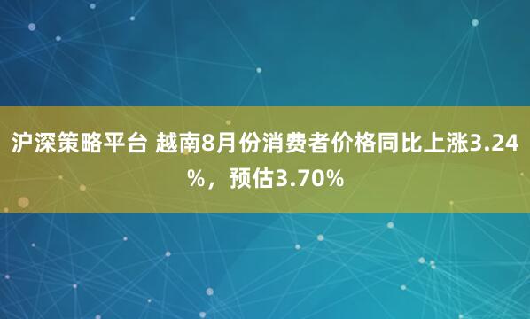 沪深策略平台 越南8月份消费者价格同比上涨3.24%，预估3.70%