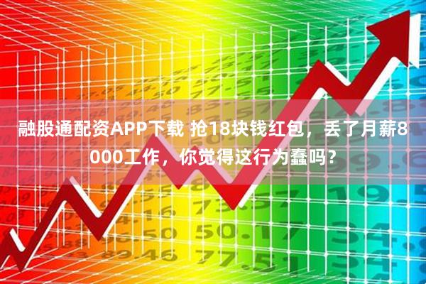 融股通配资APP下载 抢18块钱红包,丢了月薪8000工作,你觉得这行为蠢吗?