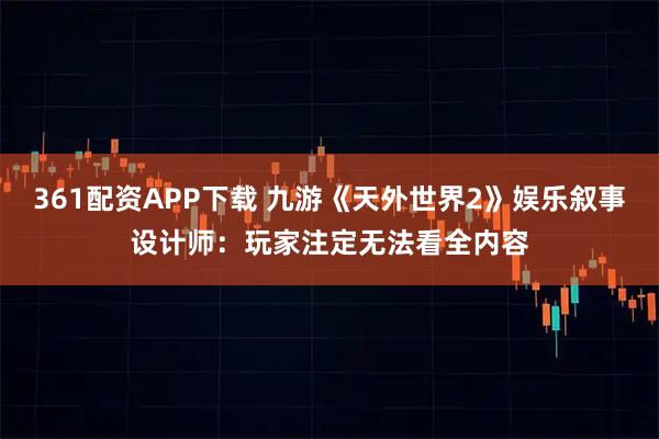 361配资APP下载 九游《天外世界2》娱乐叙事设计师:玩家注定无法看全内容