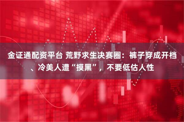 金证通配资平台 荒野求生决赛圈：裤子穿成开档、冷美人遭“摸黑”，不要低估人性