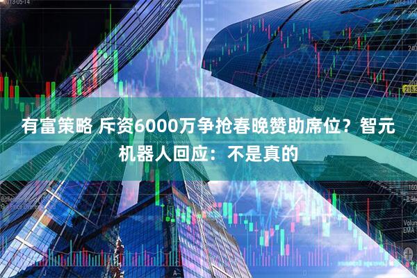 有富策略 斥资6000万争抢春晚赞助席位?智元机器人回应:不是真的