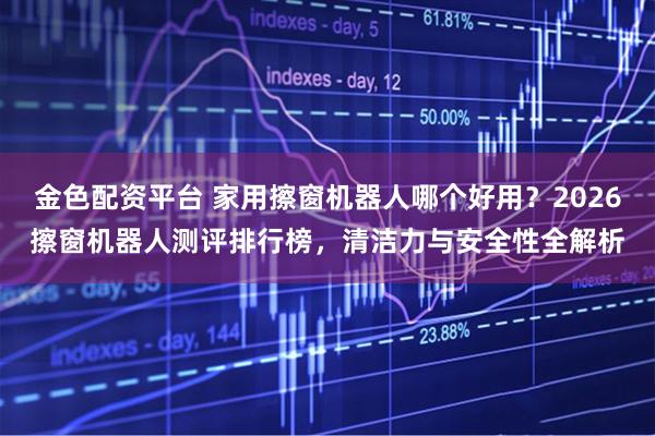 金色配资平台 家用擦窗机器人哪个好用？2026擦窗机器人测评排行榜，清洁力与安全性全解析