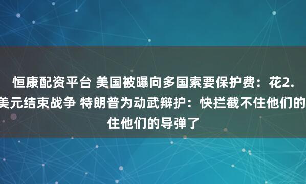 恒康配资平台 美国被曝向多国索要保护费：花2.5万亿美元结束战争 特朗普为动武辩护：快拦截不住他们的导弹了