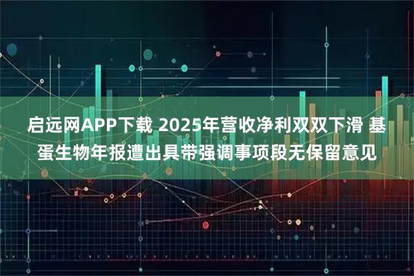 启远网APP下载 2025年营收净利双双下滑 基蛋生物年报遭出具带强调事项段无保留意见