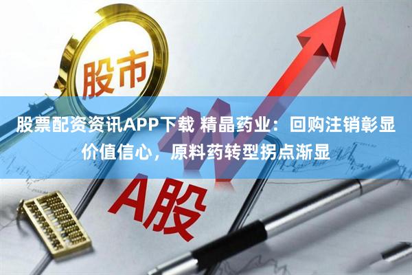 股票配资资讯APP下载 精晶药业：回购注销彰显价值信心，原料药转型拐点渐显