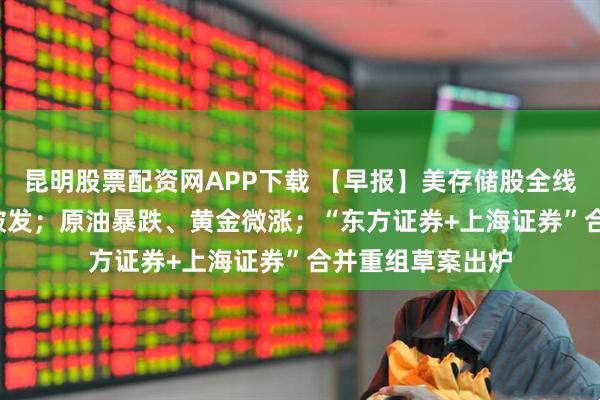 昆明股票配资网APP下载 【早报】美存储股全线重挫 SK海力士破发;原油暴跌、黄金微涨;“东方证券+上海证券”合并重组草案出炉