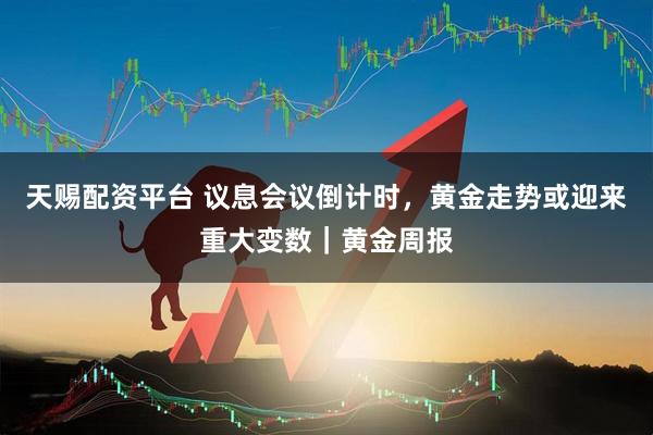 天赐配资平台 议息会议倒计时，黄金走势或迎来重大变数｜黄金周报
